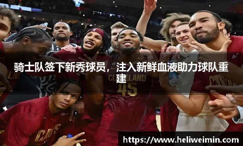 骑士队签下新秀球员，注入新鲜血液助力球队重建