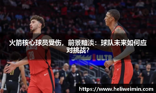 火箭核心球员受伤，前景黯淡：球队未来如何应对挑战？