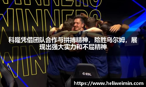 科隆凭借团队合作与拼搏精神，险胜乌尔姆，展现出强大实力和不屈精神