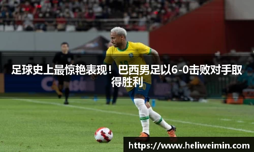 足球史上最惊艳表现！巴西男足以6-0击败对手取得胜利