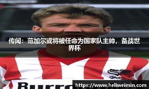 传闻：范加尔或将被任命为国家队主帅，备战世界杯