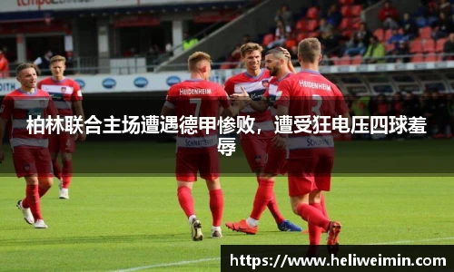 柏林联合主场遭遇德甲惨败，遭受狂电压四球羞辱