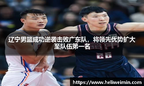 辽宁男篮成功逆袭击败广东队，将领先优势扩大至队伍第一名
