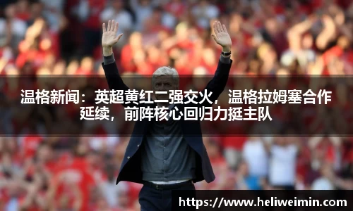 温格新闻：英超黄红二强交火，温格拉姆塞合作延续，前阵核心回归力挺主队