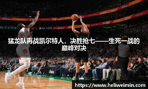 猛龙队再战凯尔特人，决胜抢七——生死一战的巅峰对决