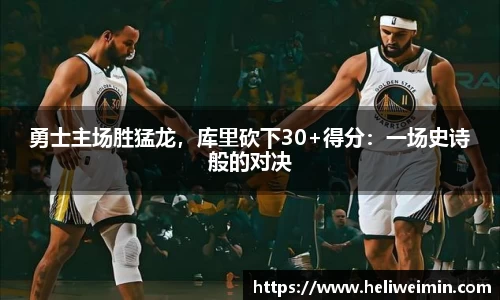 勇士主场胜猛龙，库里砍下30+得分：一场史诗般的对决