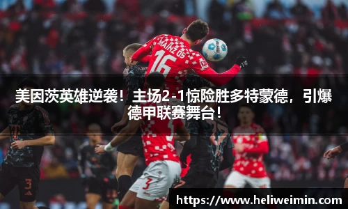 美因茨英雄逆袭！主场2-1惊险胜多特蒙德，引爆德甲联赛舞台！