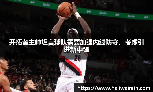 开拓者主帅坦言球队需要加强内线防守，考虑引进新中锋