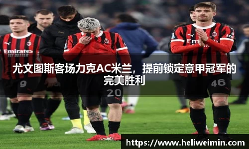 尤文图斯客场力克AC米兰，提前锁定意甲冠军的完美胜利