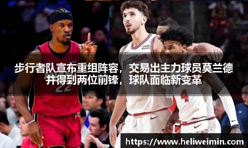步行者队宣布重组阵容，交易出主力球员莫兰德并得到两位前锋，球队面临新变革