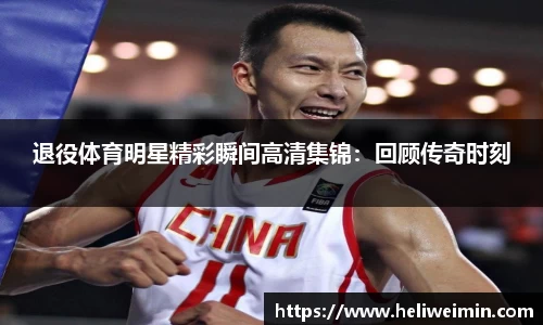 退役体育明星精彩瞬间高清集锦：回顾传奇时刻