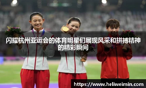 闪耀杭州亚运会的体育明星们展现风采和拼搏精神的精彩瞬间