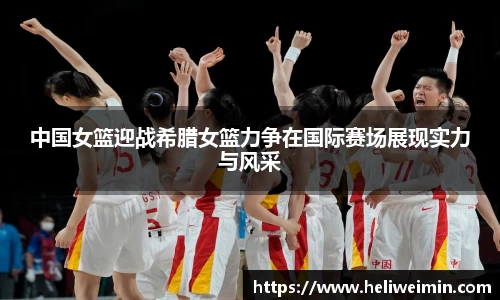 中国女篮迎战希腊女篮力争在国际赛场展现实力与风采