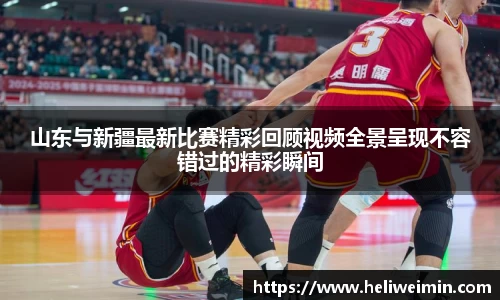 山东与新疆最新比赛精彩回顾视频全景呈现不容错过的精彩瞬间