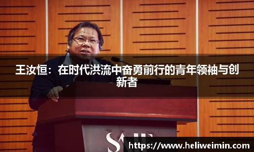 王汝恒：在时代洪流中奋勇前行的青年领袖与创新者