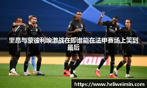 里昂与蒙彼利埃激战在即谁能在法甲赛场上笑到最后