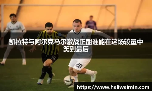 凯拉特与阿尔克马尔激战正酣谁能在这场较量中笑到最后