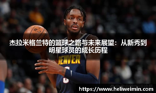 杰拉米格兰特的篮球之路与未来展望：从新秀到明星球员的成长历程