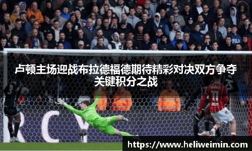 卢顿主场迎战布拉德福德期待精彩对决双方争夺关键积分之战