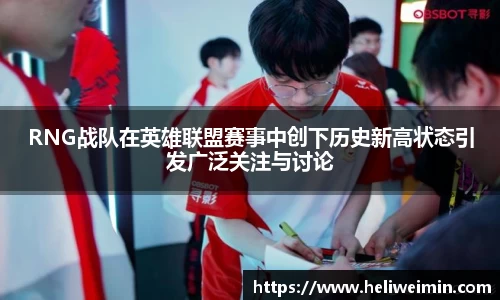 RNG战队在英雄联盟赛事中创下历史新高状态引发广泛关注与讨论